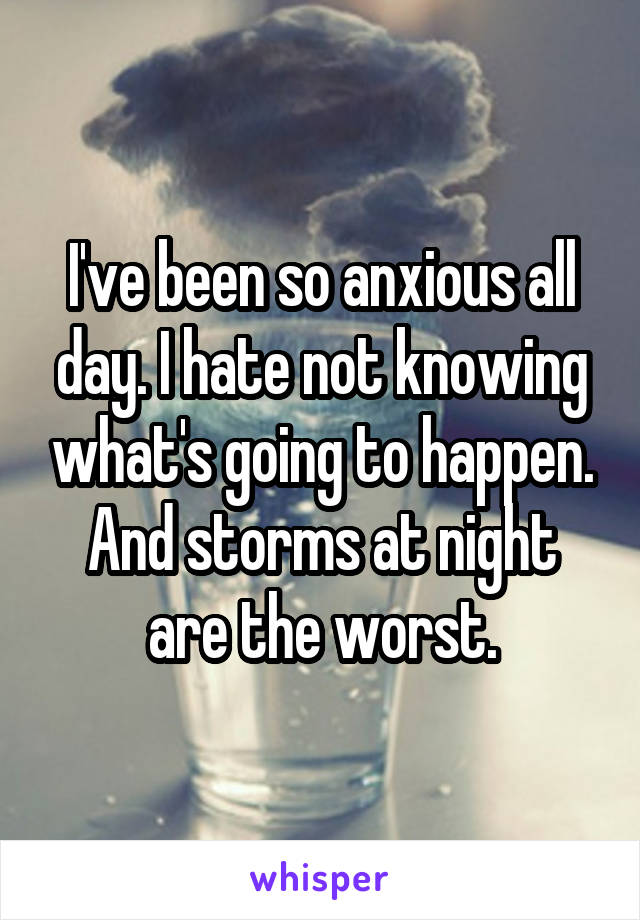 I've been so anxious all day. I hate not knowing what's going to happen. And storms at night are the worst.