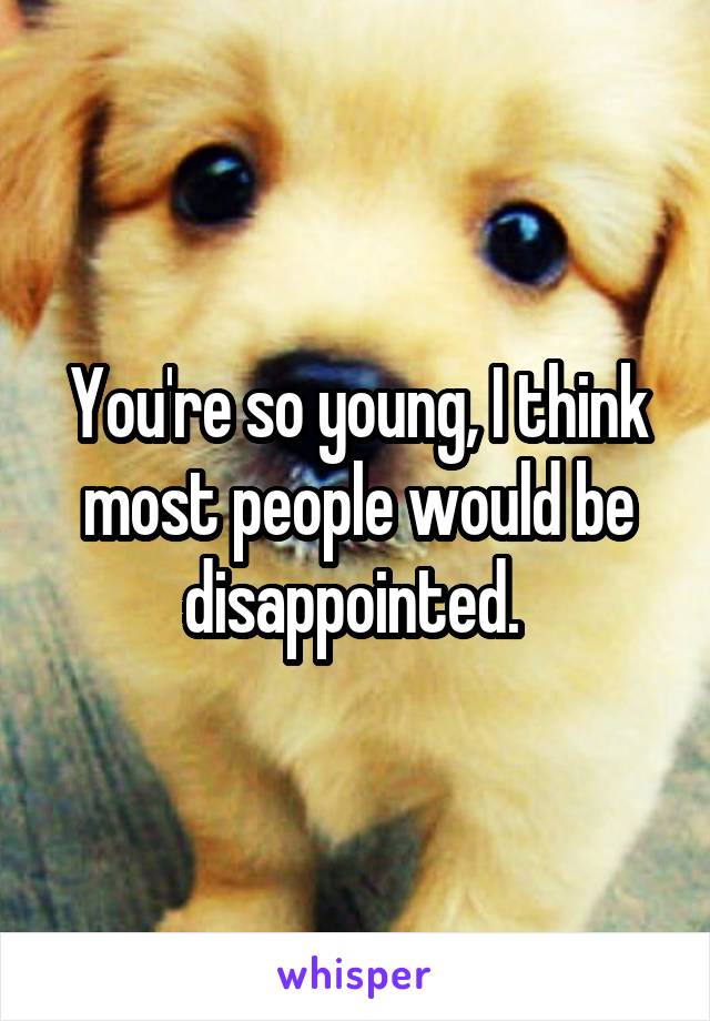 You're so young, I think most people would be disappointed. 