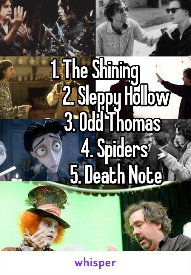 1. The Shining 
           2. Sleppy Hollow
          3. Odd Thomas 
          4. Spiders
           5. Death Note
