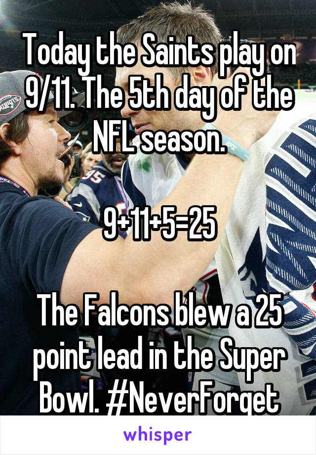 Today the Saints play on 9/11. The 5th day of the NFL season.

9+11+5=25

The Falcons blew a 25 point lead in the Super Bowl. #NeverForget