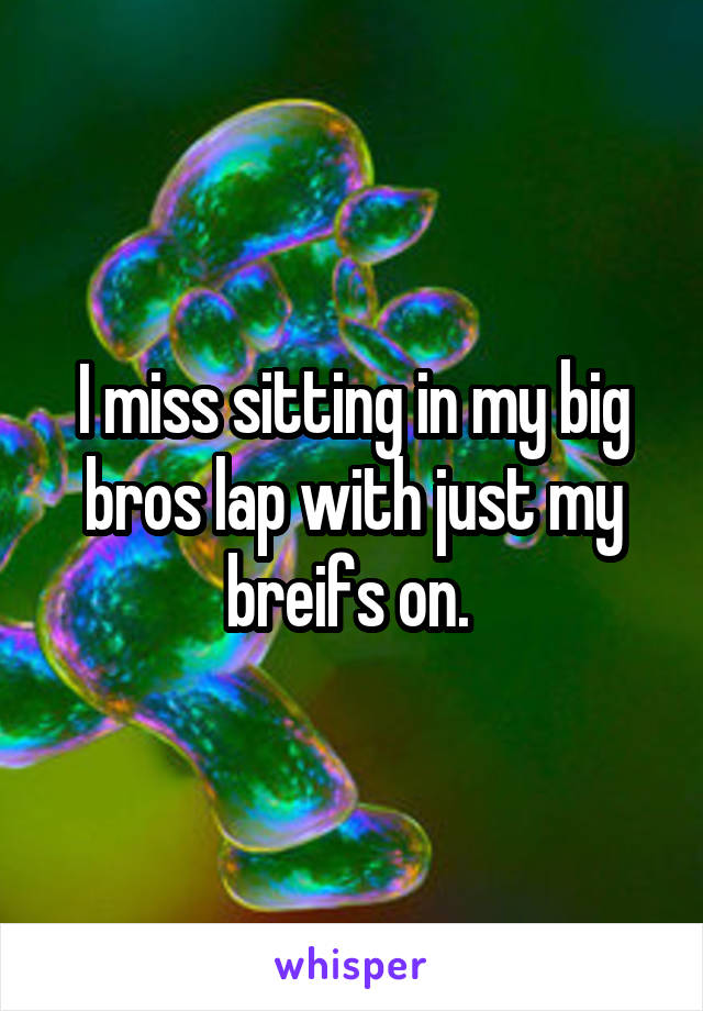 I miss sitting in my big bros lap with just my breifs on. 