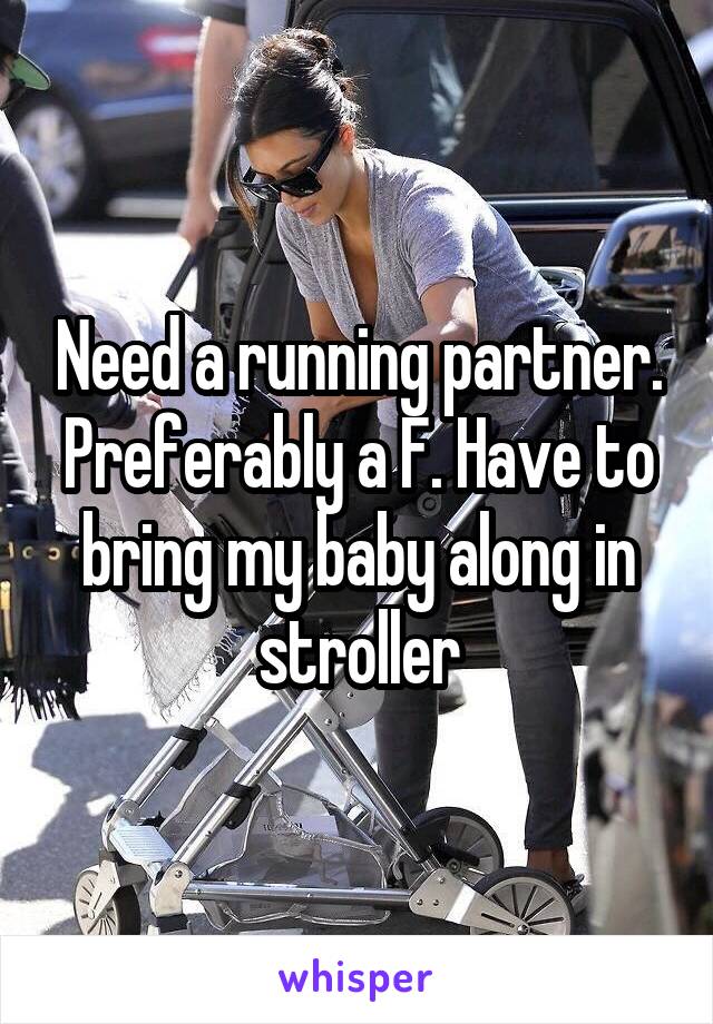 Need a running partner. Preferably a F. Have to bring my baby along in stroller