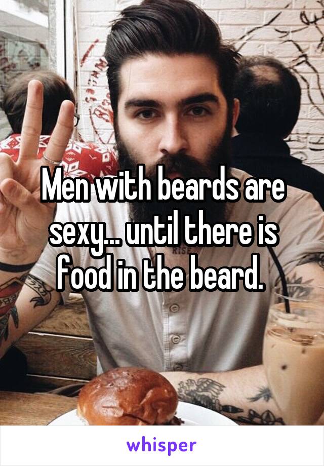 Men with beards are sexy... until there is food in the beard. 