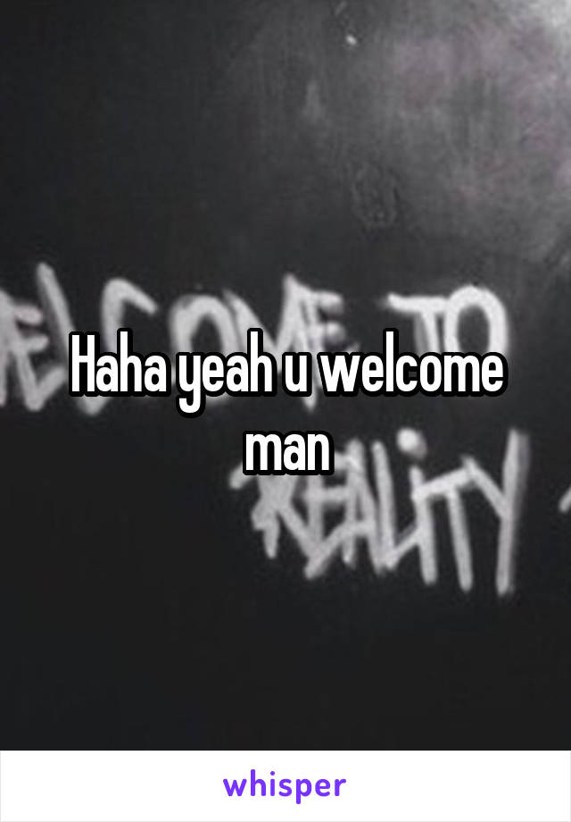 Haha yeah u welcome man