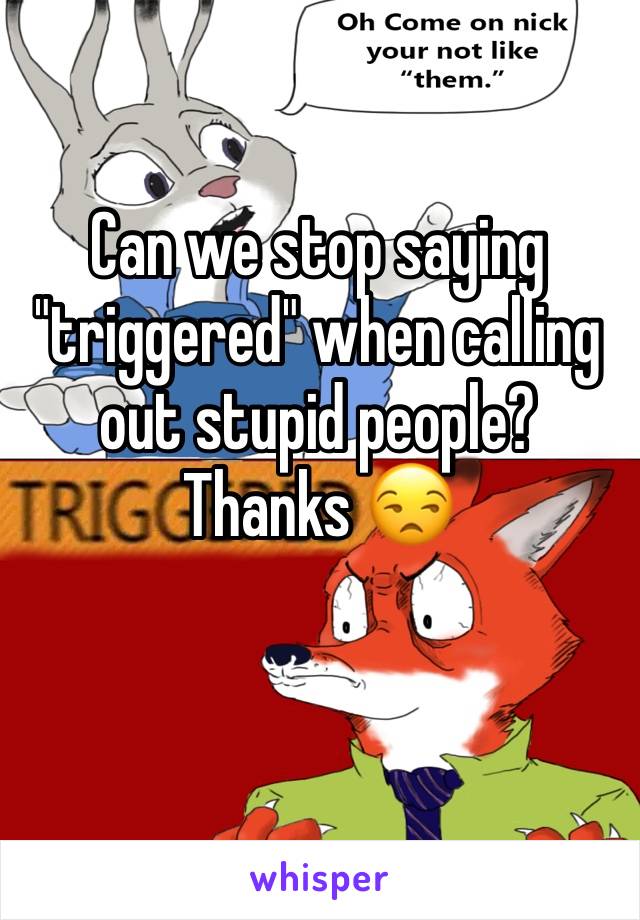 Can we stop saying "triggered" when calling out stupid people? Thanks 😒