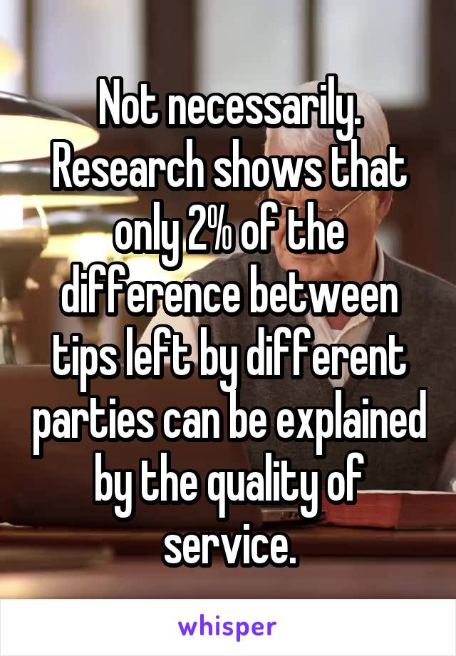 Not necessarily. Research shows that only 2% of the difference between tips left by different parties can be explained by the quality of service.