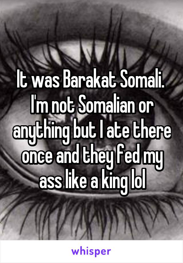 It was Barakat Somali. 
I'm not Somalian or anything but I ate there once and they fed my ass like a king lol