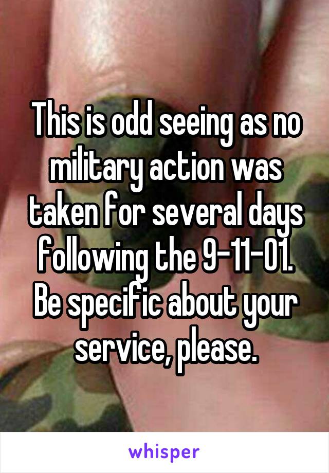 This is odd seeing as no military action was taken for several days following the 9-11-01.
Be specific about your service, please.