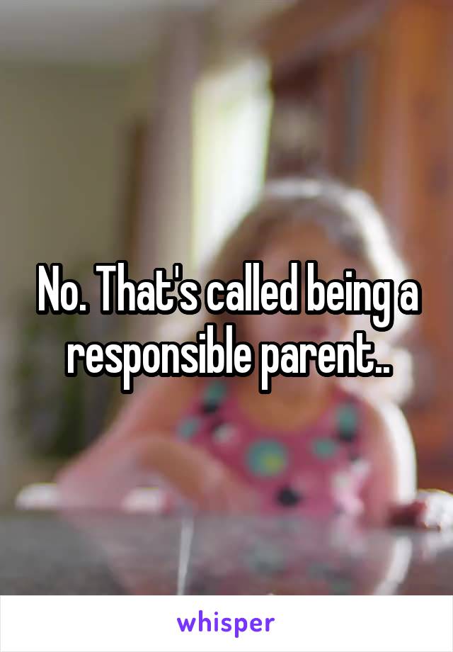 No. That's called being a responsible parent..