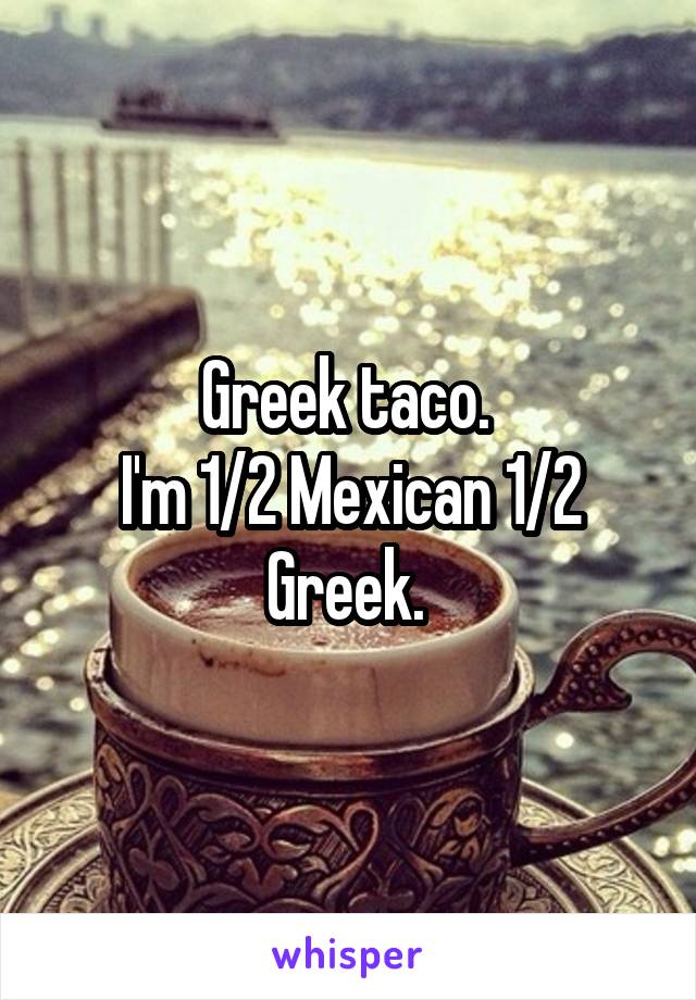 Greek taco. 
I'm 1/2 Mexican 1/2 Greek. 