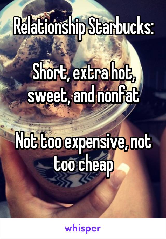 Relationship Starbucks:

Short, extra hot, sweet, and nonfat

Not too expensive, not too cheap

