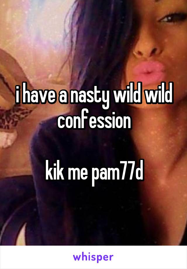 i have a nasty wild wild confession

kik me pam77d