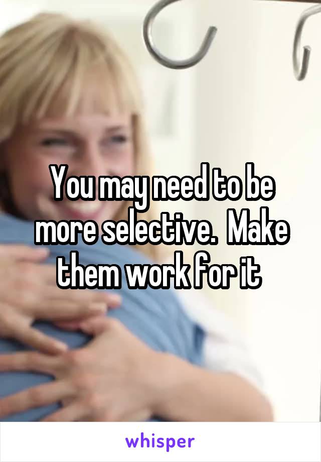 You may need to be more selective.  Make them work for it 