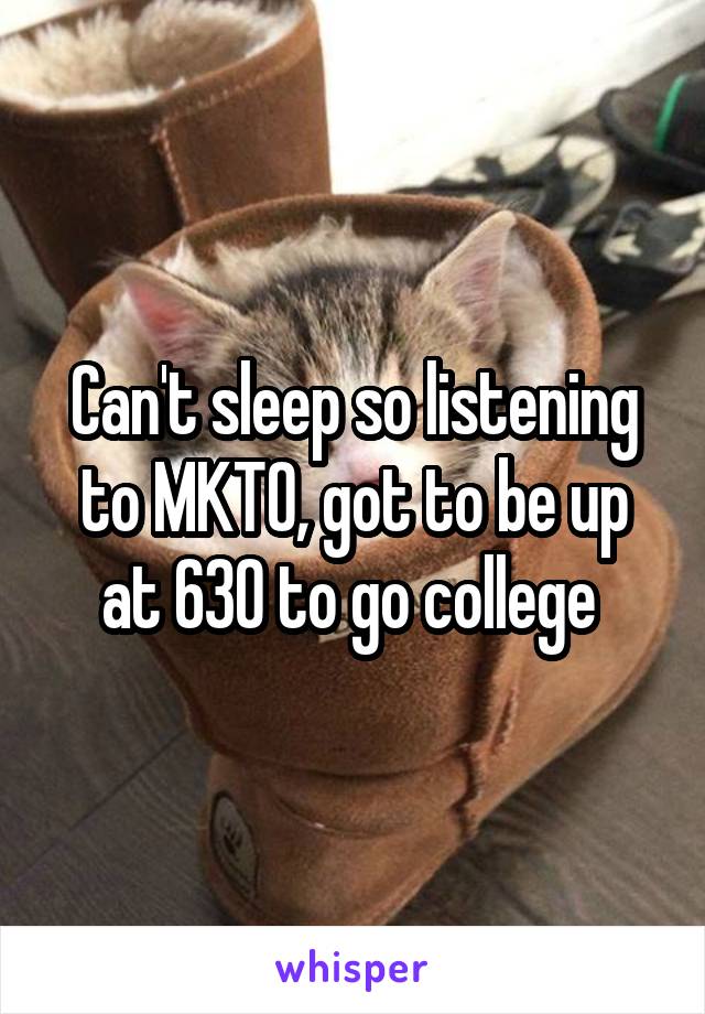 Can't sleep so listening to MKTO, got to be up at 630 to go college 