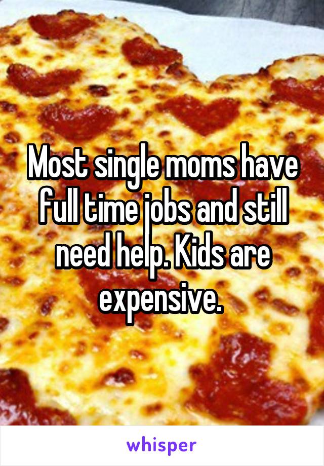 Most single moms have full time jobs and still need help. Kids are expensive. 