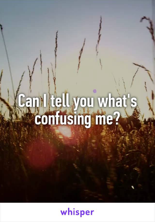 Can I tell you what's confusing me?