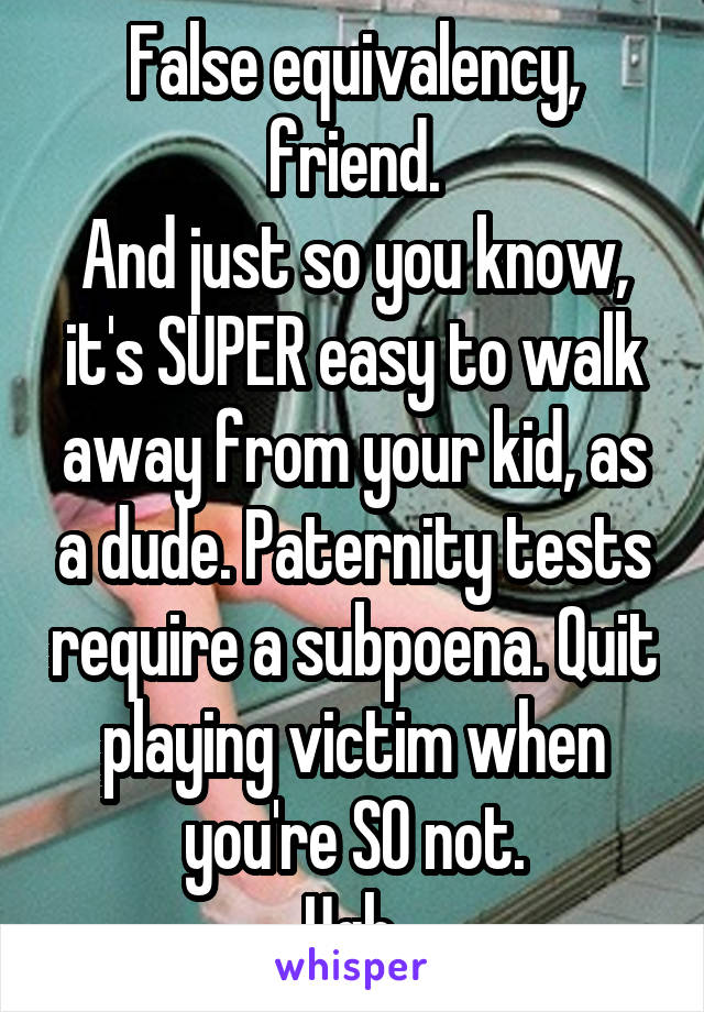 False equivalency, friend.
And just so you know, it's SUPER easy to walk away from your kid, as a dude. Paternity tests require a subpoena. Quit playing victim when you're SO not.
Ugh.