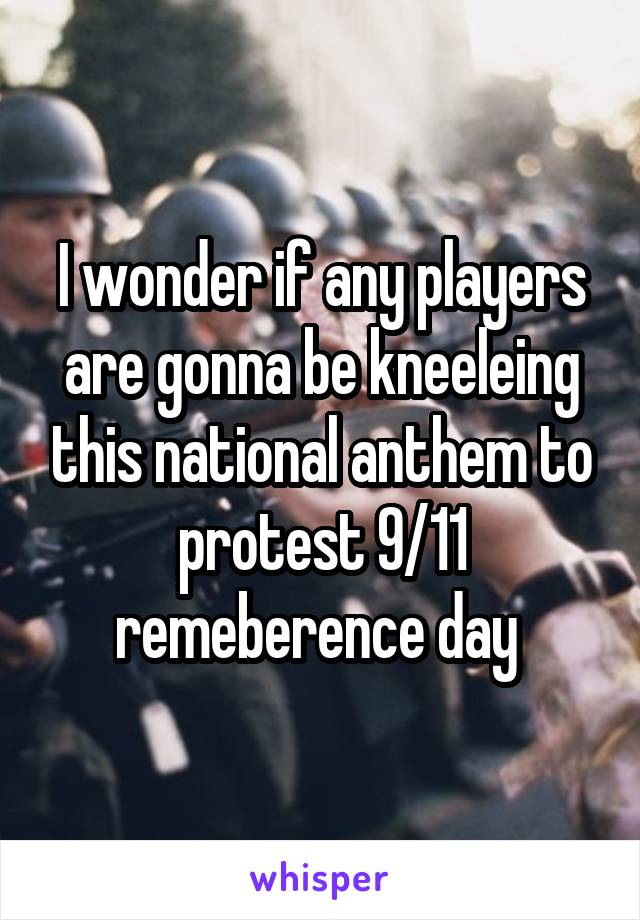 I wonder if any players are gonna be kneeleing this national anthem to protest 9/11 remeberence day 