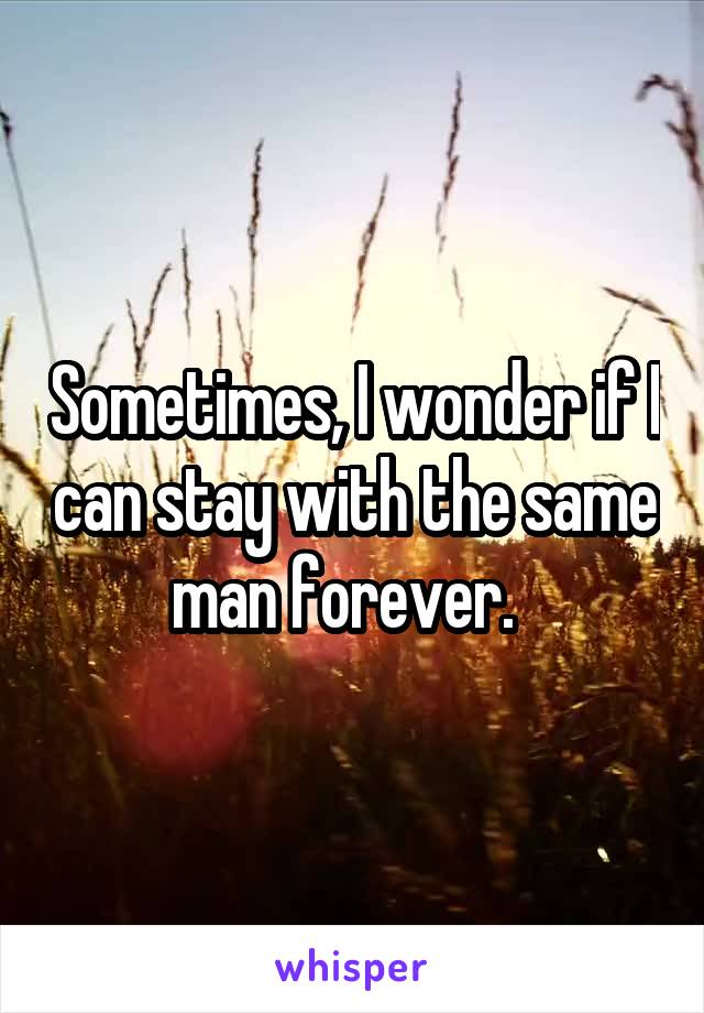 Sometimes, I wonder if I can stay with the same man forever.  