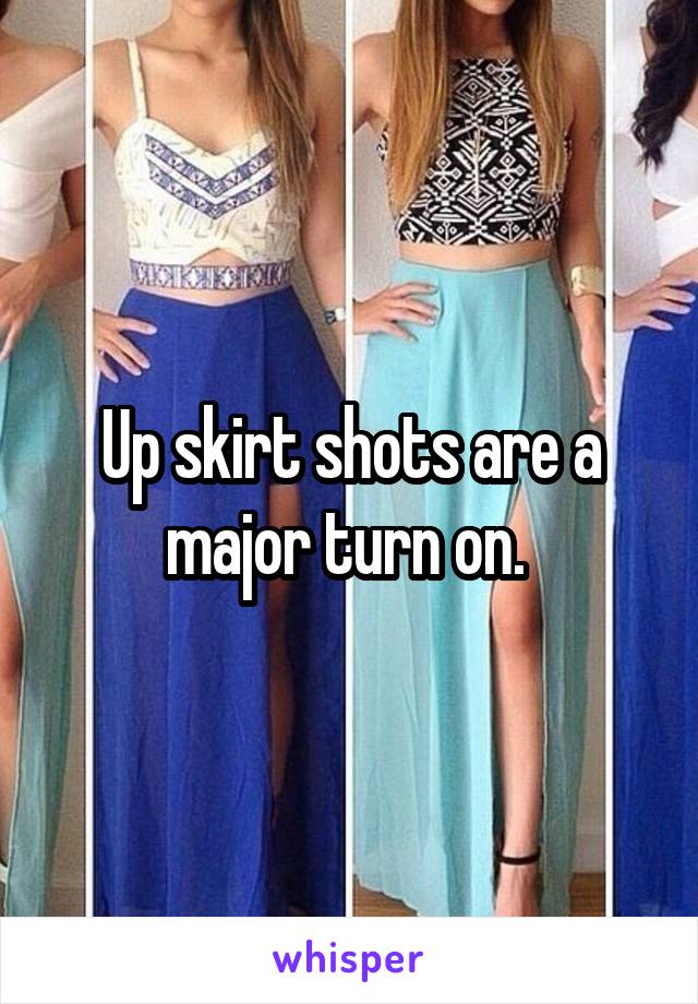 Up skirt shots are a major turn on. 