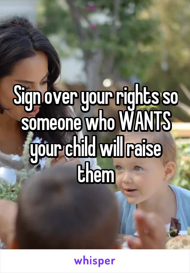 Sign over your rights so someone who WANTS your child will raise them