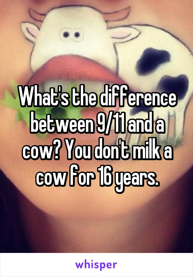 What's the difference between 9/11 and a cow? You don't milk a cow for 16 years.