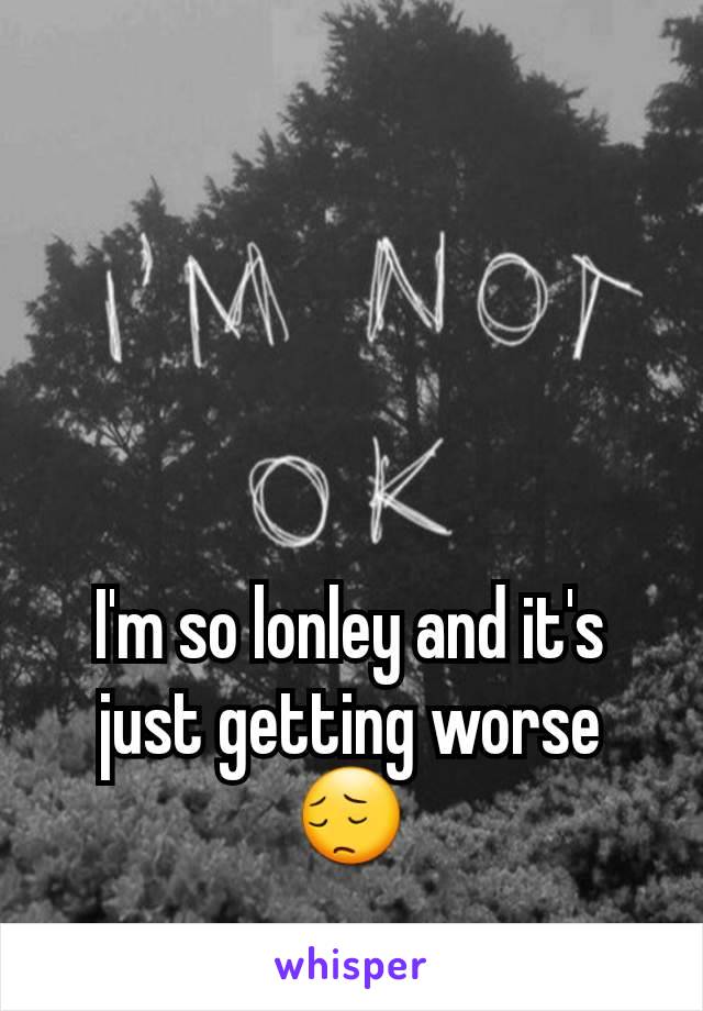 I'm so lonley and it's just getting worse 😔