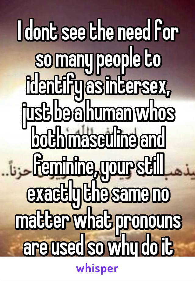 I dont see the need for so many people to identify as intersex, just be a human whos both masculine and feminine, your still exactly the same no matter what pronouns are used so why do it