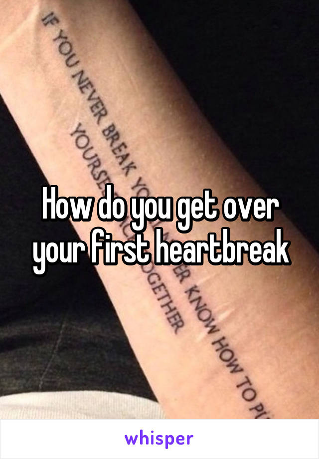 How do you get over your first heartbreak