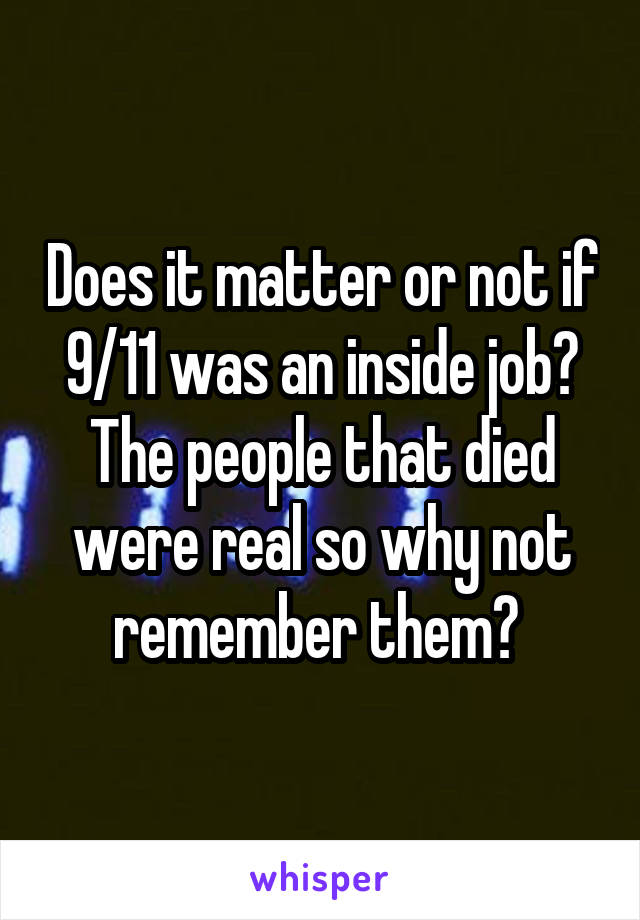 Does it matter or not if 9/11 was an inside job? The people that died were real so why not remember them? 