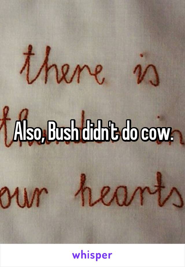 Also, Bush didn't do cow.