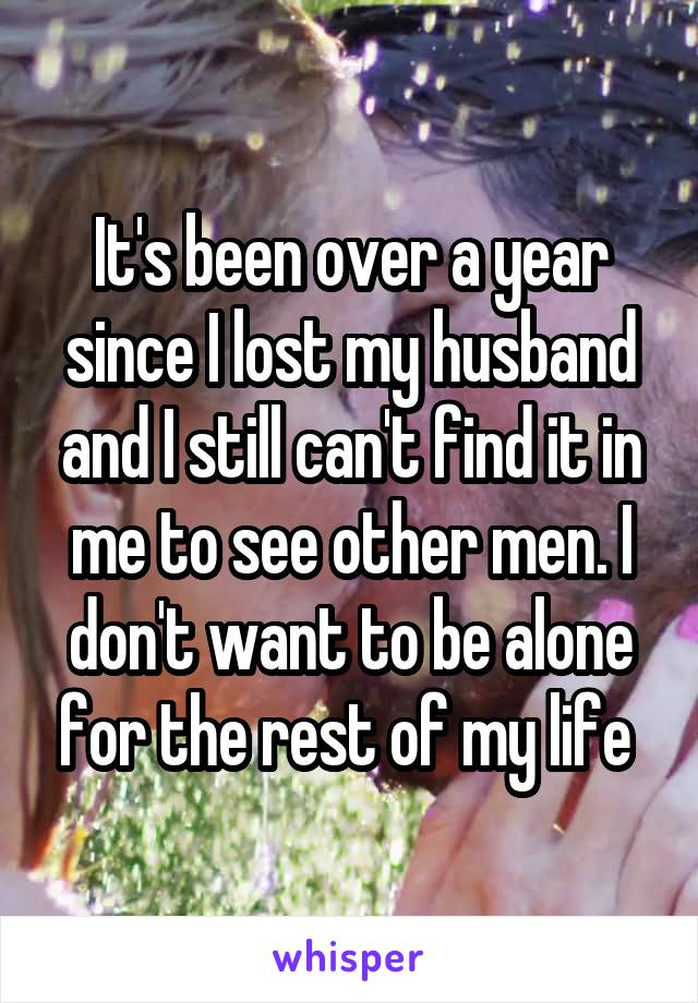 It's been over a year since I lost my husband and I still can't find it in me to see other men. I don't want to be alone for the rest of my life 