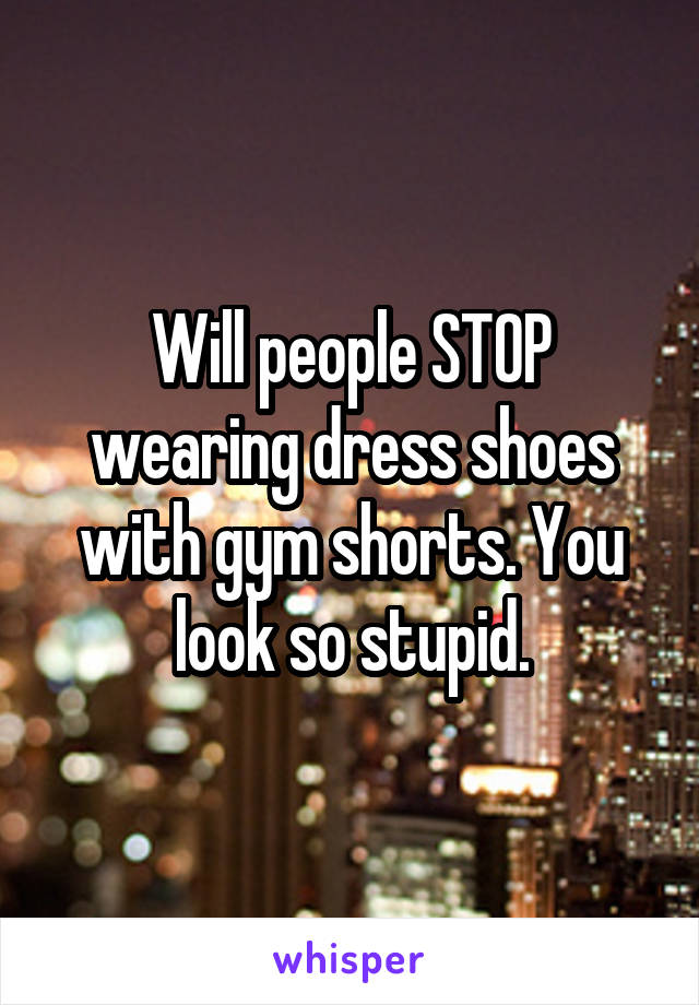 Will people STOP wearing dress shoes with gym shorts. You look so stupid.