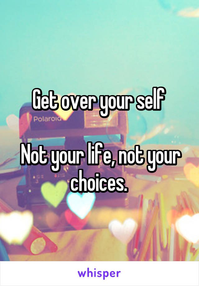 Get over your self 

Not your life, not your choices. 