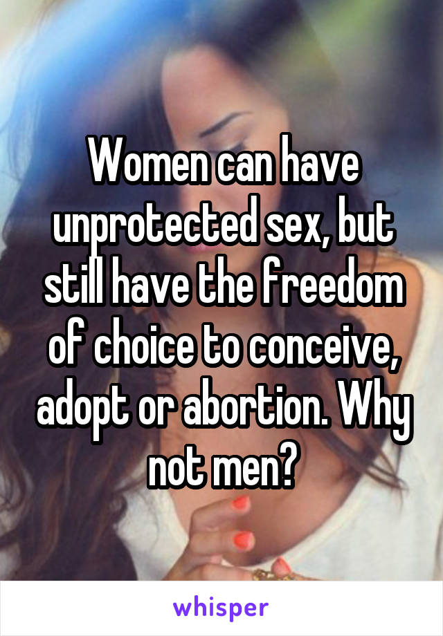 Women can have unprotected sex, but still have the freedom of choice to conceive, adopt or abortion. Why not men?