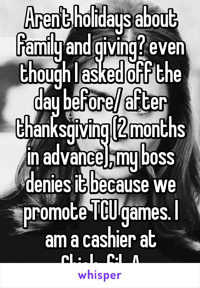 Aren't holidays about family and giving? even though I asked off the day before/ after thanksgiving (2 months in advance), my boss denies it because we promote TCU games. I am a cashier at Chick-fil-A