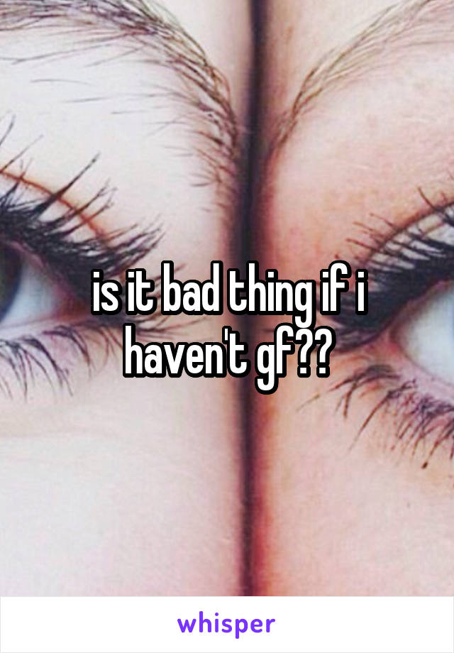 is it bad thing if i haven't gf??