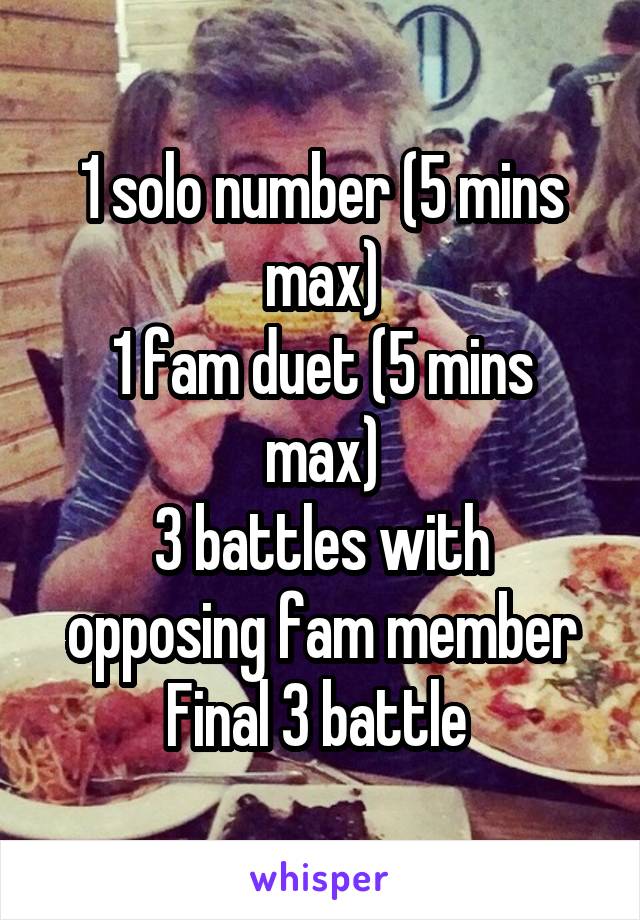 1 solo number (5 mins max)
1 fam duet (5 mins max)
3 battles with opposing fam member
Final 3 battle 