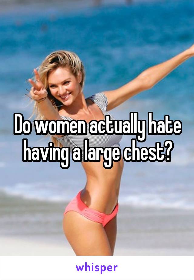 Do women actually hate having a large chest?