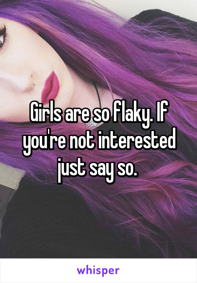 Girls are so flaky. If you're not interested just say so. 