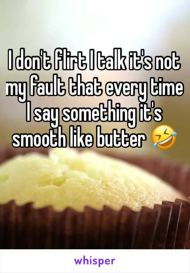 I don't flirt I talk it's not my fault that every time I say something it's smooth like butter 🤣