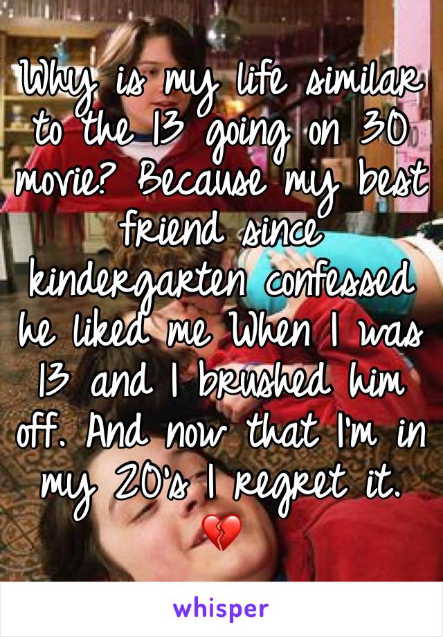 Why is my life similar to the 13 going on 30 movie? Because my best friend since kindergarten confessed he liked me When I was 13 and I brushed him off. And now that I'm in my 20's I regret it. 💔