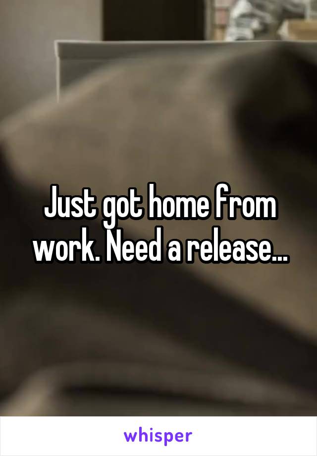 Just got home from work. Need a release...