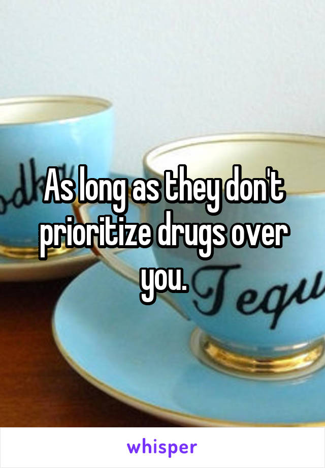 As long as they don't prioritize drugs over you.