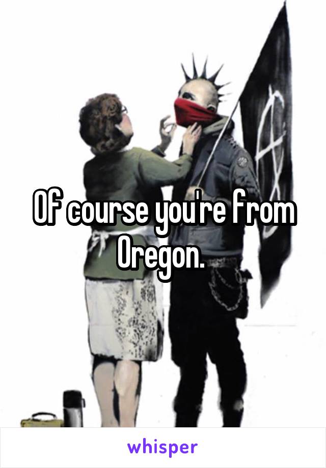 Of course you're from Oregon. 