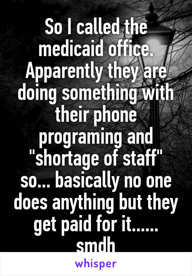 So I called the medicaid office. Apparently they are doing something with their phone programing and "shortage of staff" so... basically no one does anything but they get paid for it...... smdh