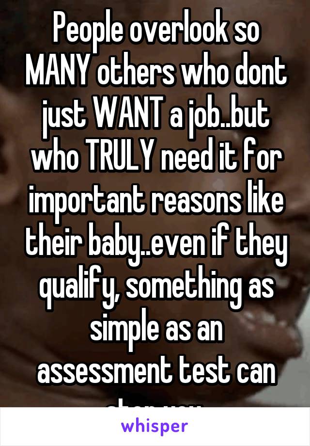 People overlook so MANY others who dont just WANT a job..but who TRULY need it for important reasons like their baby..even if they qualify, something as simple as an assessment test can stop you.