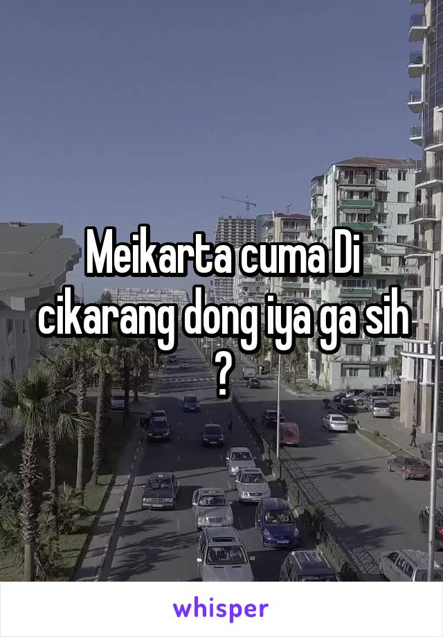 Meikarta cuma Di cikarang dong iya ga sih ?