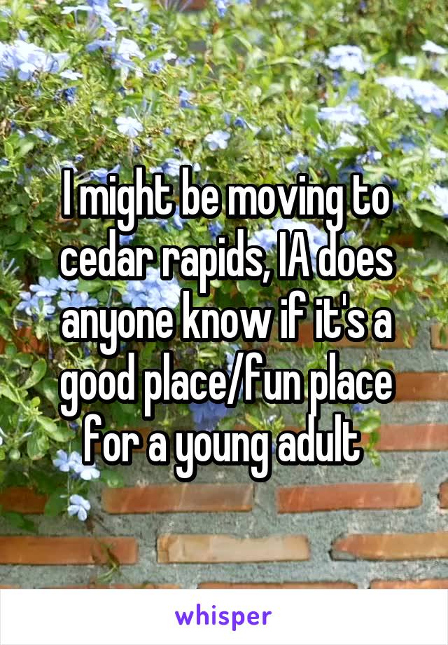 I might be moving to cedar rapids, IA does anyone know if it's a good place/fun place for a young adult 