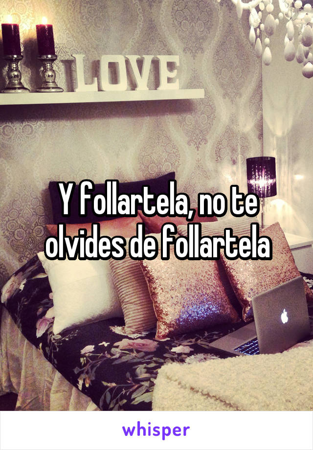 Y follartela, no te olvides de follartela